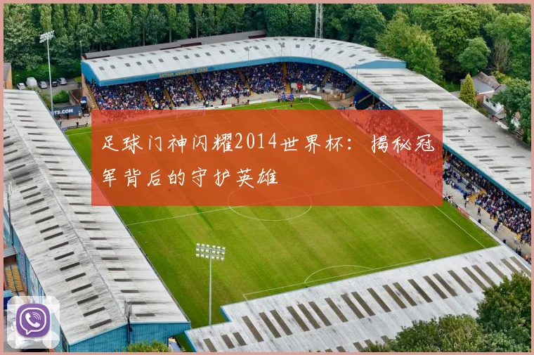 足球门神闪耀2014世界杯:揭秘冠军背后的守护英雄