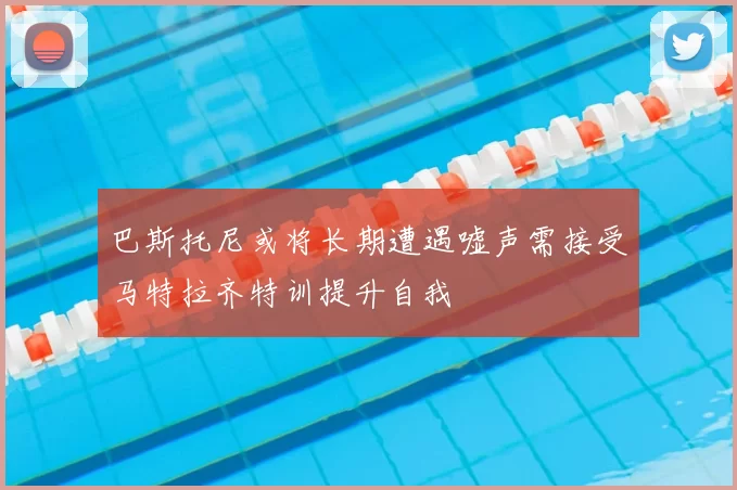 巴斯托尼或将长期遭遇嘘声需接受马特拉齐特训提升自我