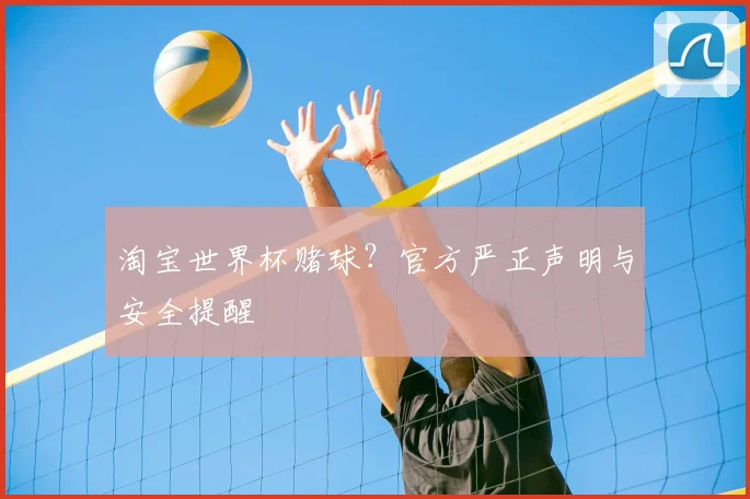 淘宝世界杯赌球？官方严正声明与安全提醒