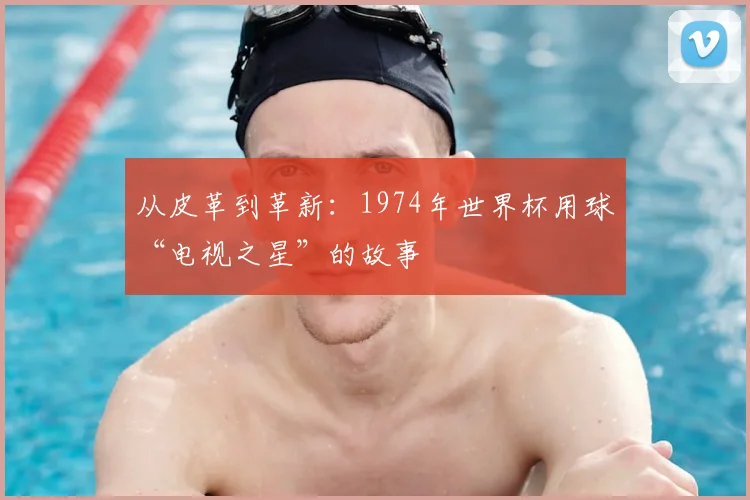 从皮革到革新：1974年世界杯用球“电视之星”的故事