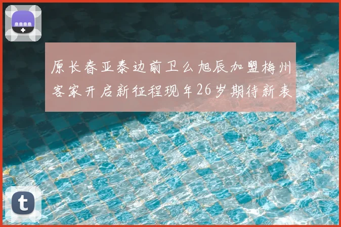 原长春亚泰边前卫么旭辰加盟梅州客家开启新征程现年26岁期待新表现