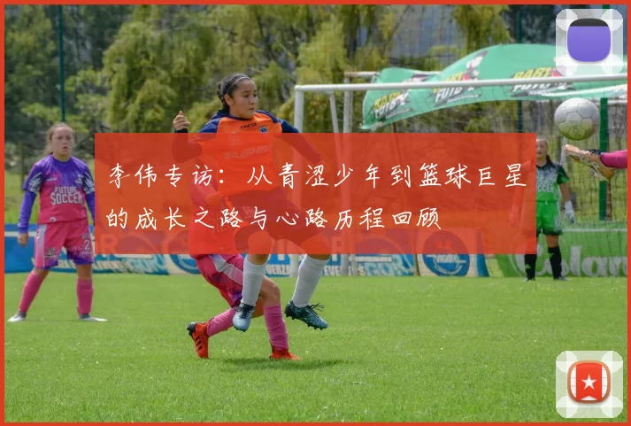 李伟专访：从青涩少年到篮球巨星的成长之路与心路历程回顾