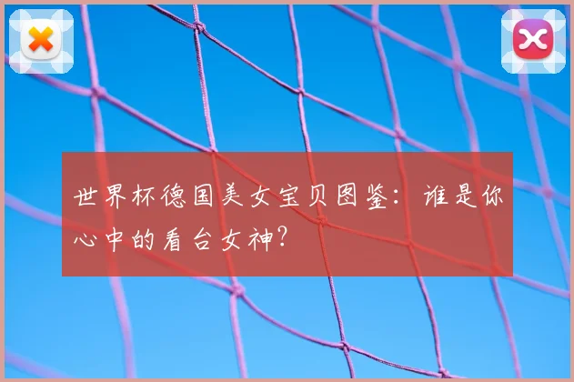 世界杯德国美女宝贝图鉴:谁是你心中的看台女神?