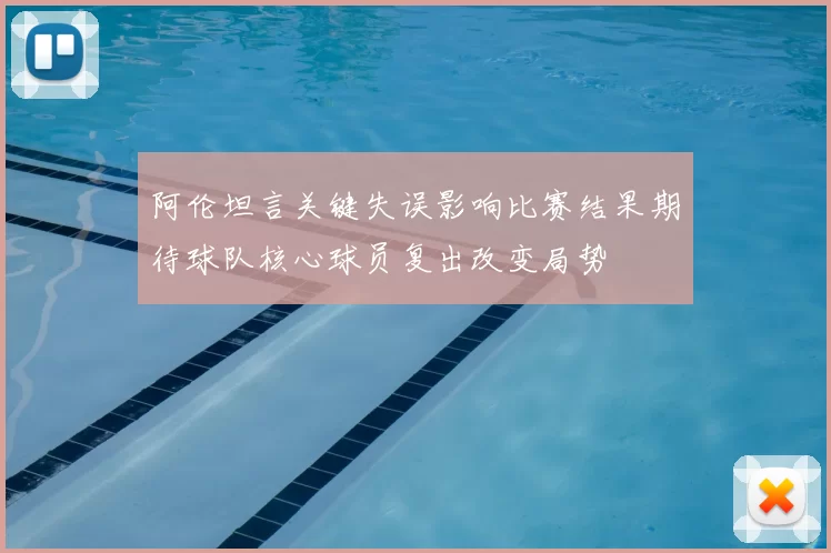 阿伦坦言关键失误影响比赛结果期待球队核心球员复出改变局势