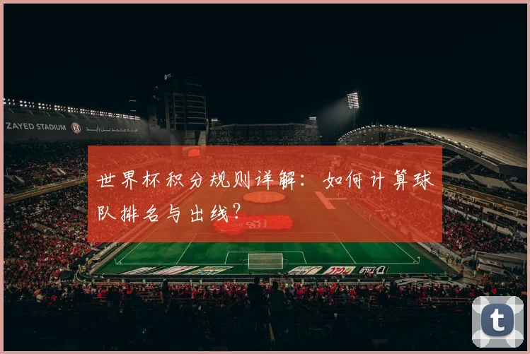 世界杯积分规则详解:如何计算球队排名与出线?