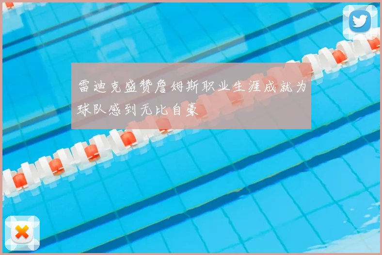 雷迪克盛赞詹姆斯职业生涯成就为球队感到无比自豪