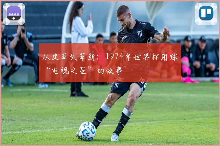 从皮革到革新：1974年世界杯用球“电视之星”的故事