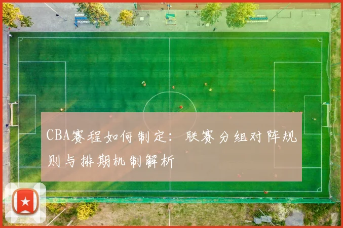 CBA赛程如何制定：联赛分组对阵规则与排期机制解析