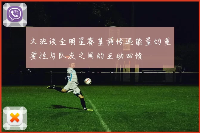 文班谈全明星赛基调传递能量的重要性与队友之间的互动回馈