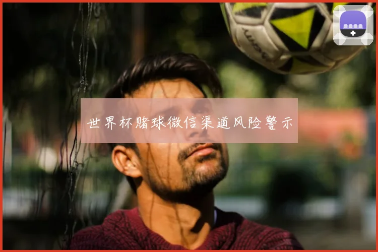 世界杯赌球微信渠道风险警示