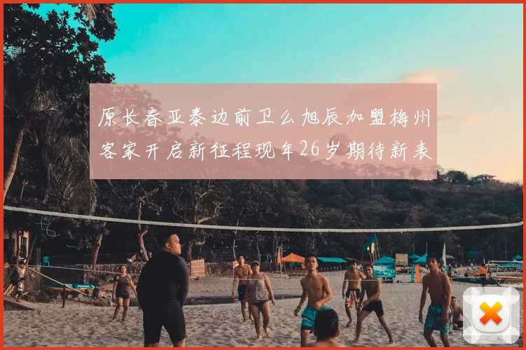 原长春亚泰边前卫么旭辰加盟梅州客家开启新征程现年26岁期待新表现