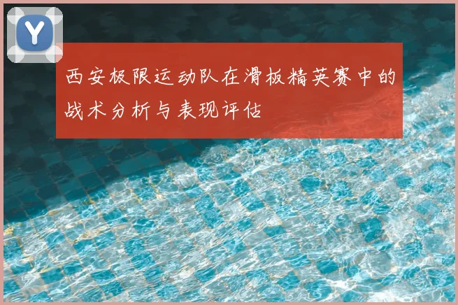 西安极限运动队在滑板精英赛中的战术分析与表现评估