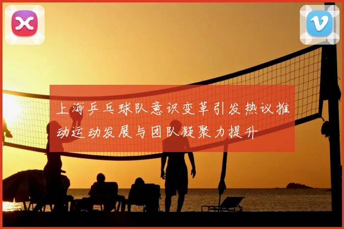 上海乒乓球队意识变革引发热议推动运动发展与团队凝聚力提升