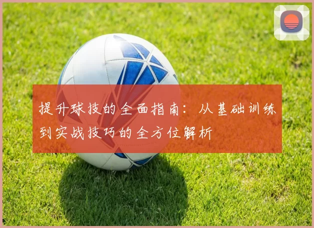 提升球技的全面指南：从基础训练到实战技巧的全方位解析