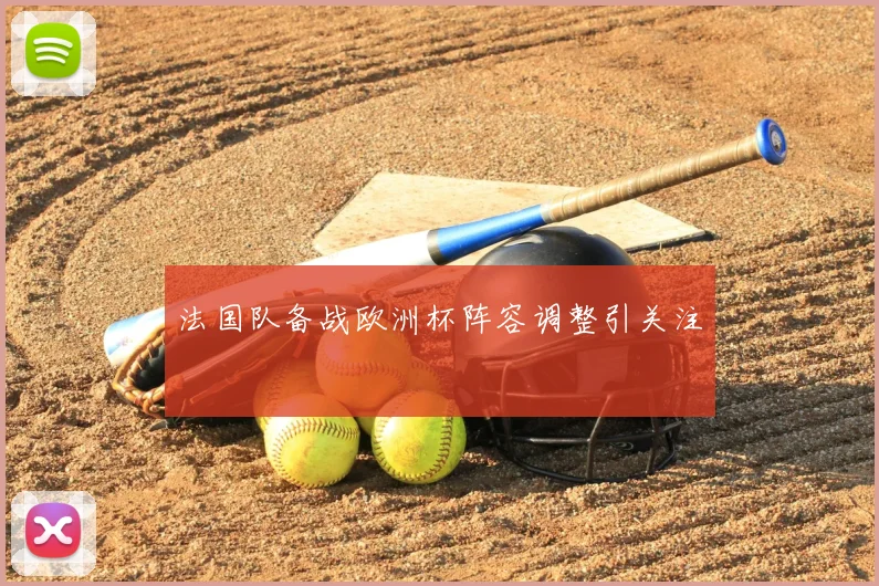 法国队备战欧洲杯阵容调整引关注