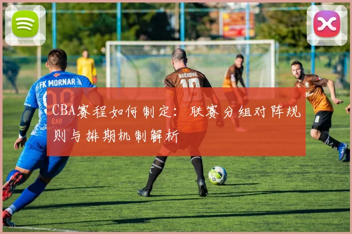 CBA赛程如何制定：联赛分组对阵规则与排期机制解析