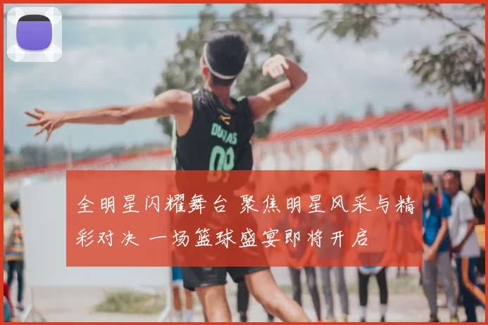 全明星闪耀舞台 聚焦明星风采与精彩对决 一场篮球盛宴即将开启