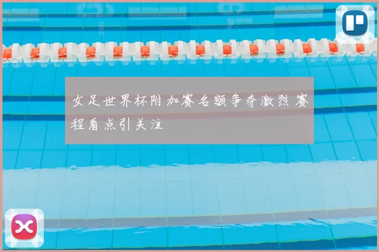 女足世界杯附加赛名额争夺激烈 赛程看点引关注