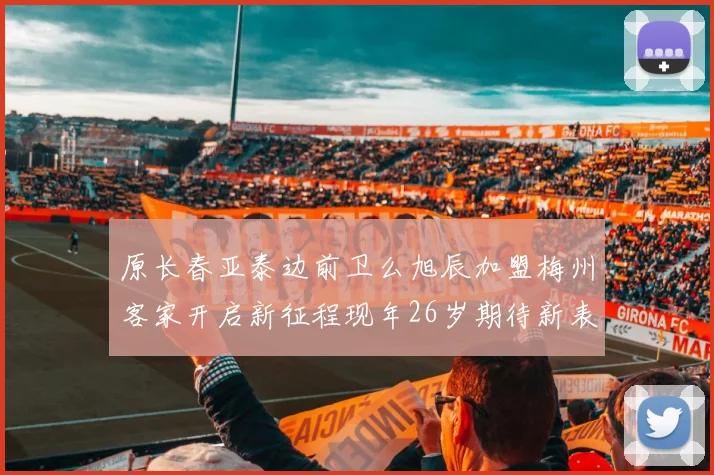 原长春亚泰边前卫么旭辰加盟梅州客家开启新征程现年26岁期待新表现