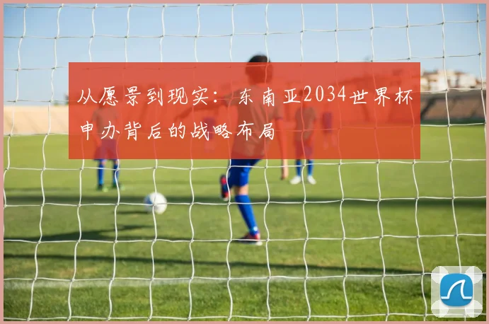 从愿景到现实：东南亚2034世界杯申办背后的战略布局