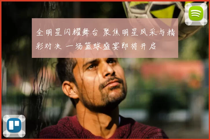 全明星闪耀舞台 聚焦明星风采与精彩对决 一场篮球盛宴即将开启