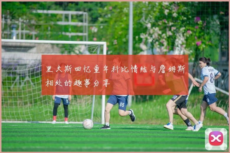 里夫斯回忆童年科比情结与詹姆斯相处的趣事分享