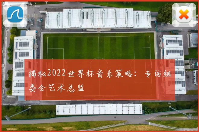 揭秘2022世界杯音乐策略：专访组委会艺术总监
