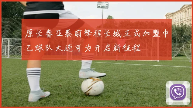原长春亚泰前锋程长城正式加盟中乙球队大连可为开启新征程