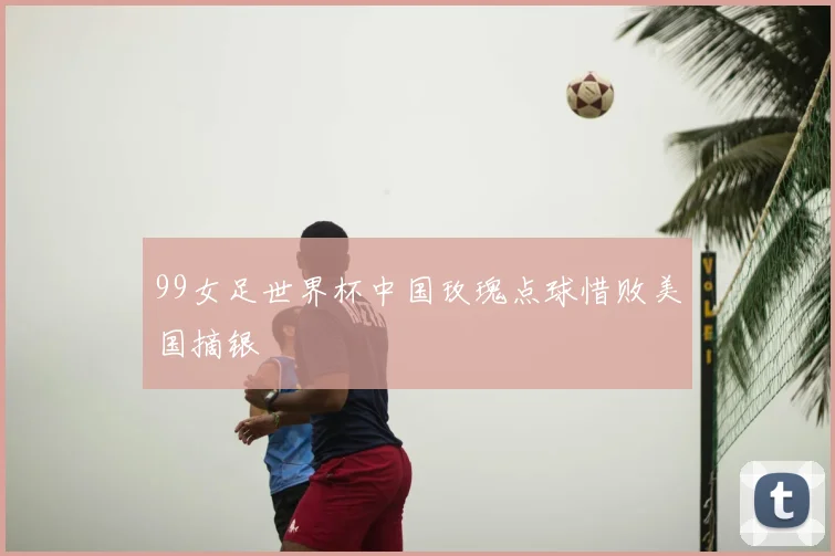 99女足世界杯中国玫瑰点球惜败美国摘银