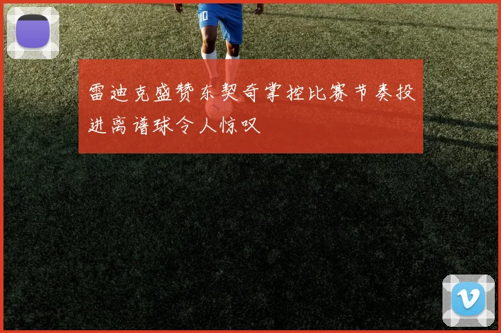 雷迪克盛赞东契奇掌控比赛节奏投进离谱球令人惊叹
