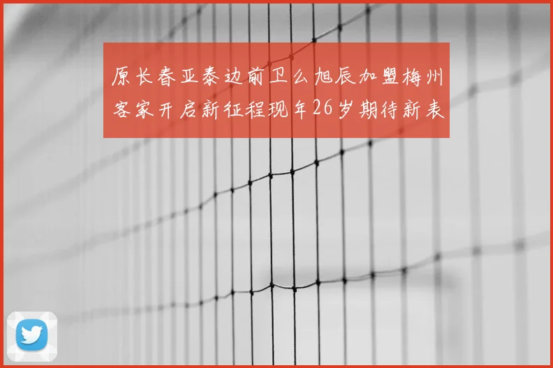 原长春亚泰边前卫么旭辰加盟梅州客家开启新征程现年26岁期待新表现