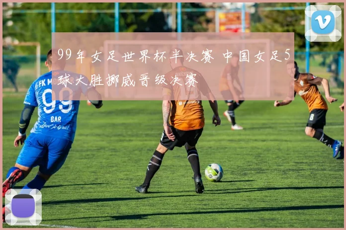 99年女足世界杯半决赛 中国女足5球大胜挪威晋级决赛