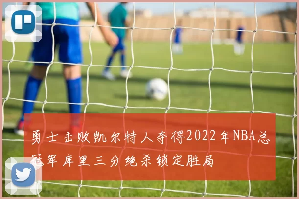 勇士击败凯尔特人夺得2022年NBA总冠军库里三分绝杀锁定胜局