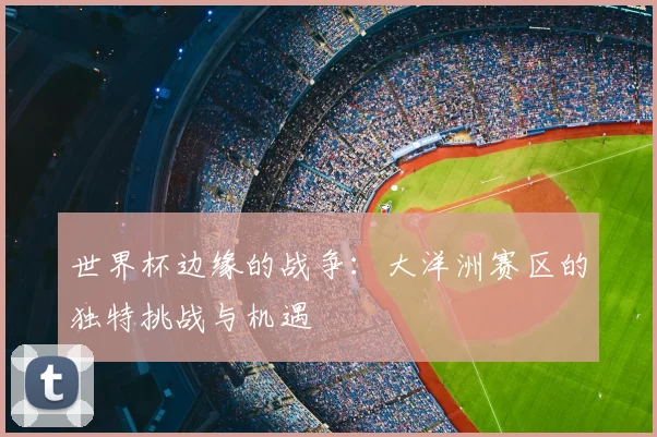世界杯边缘的战争:大洋洲赛区的独特挑战与机遇