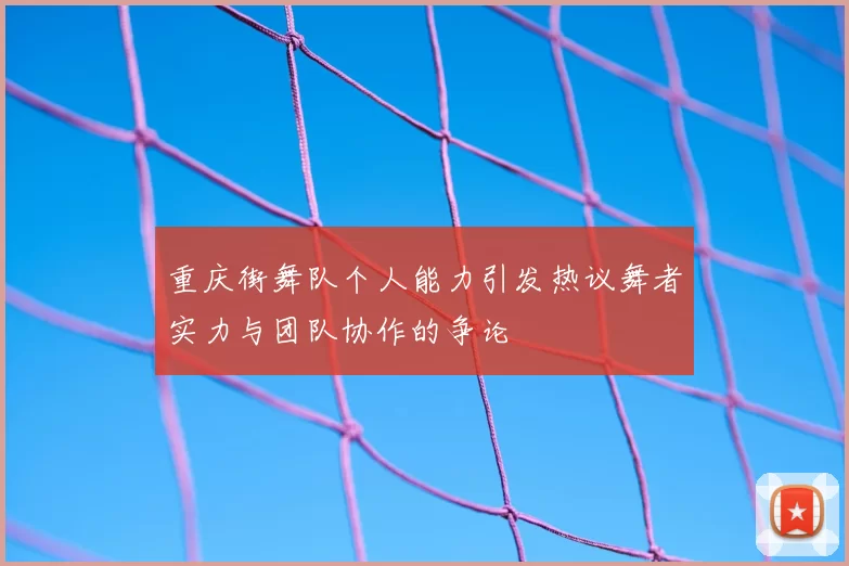 重庆街舞队个人能力引发热议舞者实力与团队协作的争论