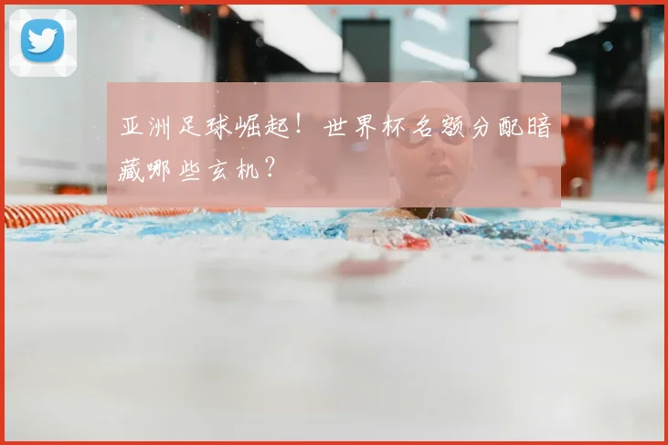 亚洲足球崛起！世界杯名额分配暗藏哪些玄机？