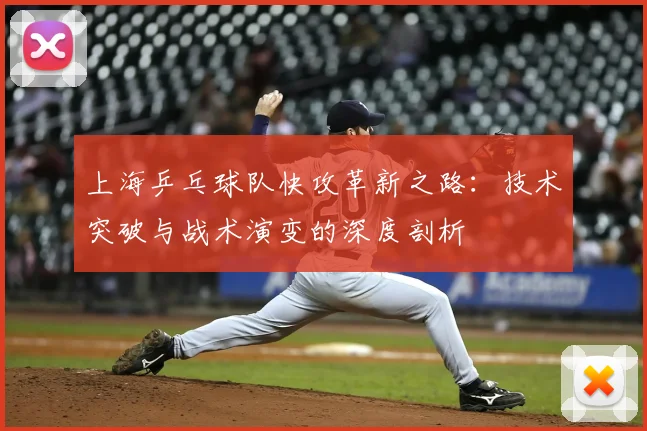 上海乒乓球队快攻革新之路:技术突破与战术演变的深度剖析