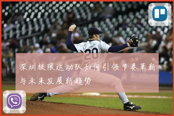 深圳极限运动队如何引领节奏革新与未来发展新趋势