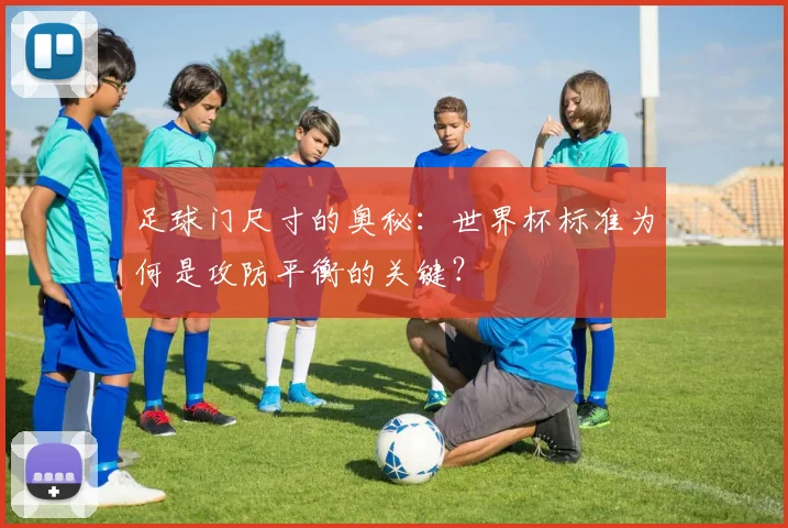 足球门尺寸的奥秘:世界杯标准为何是攻防平衡的关键?