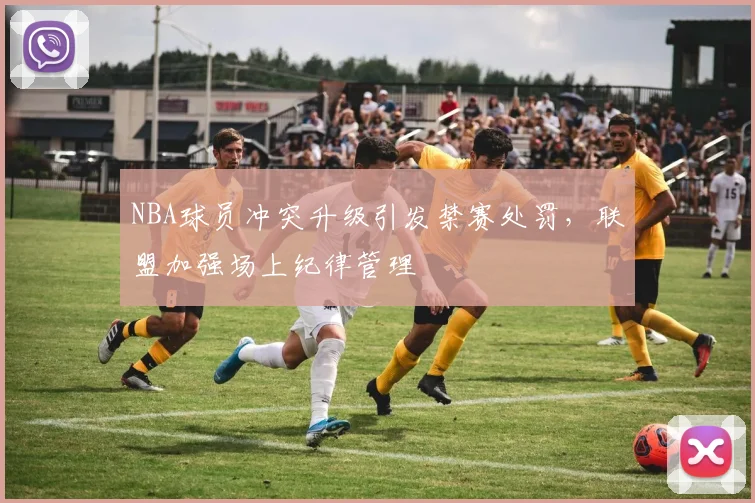 NBA球员冲突升级引发禁赛处罚，联盟加强场上纪律管理