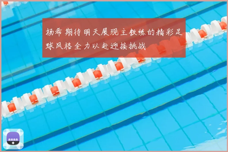 杨希期待明天展现主教练的精彩足球风格全力以赴迎接挑战