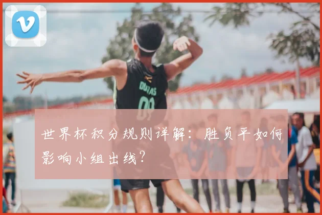 世界杯积分规则详解:胜负平如何影响小组出线?