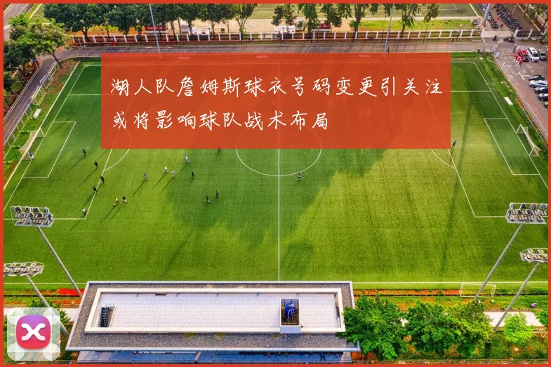 湖人队詹姆斯球衣号码变更引关注或将影响球队战术布局