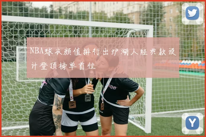 NBA球衣颜值排行出炉湖人经典款设计登顶榜单首位