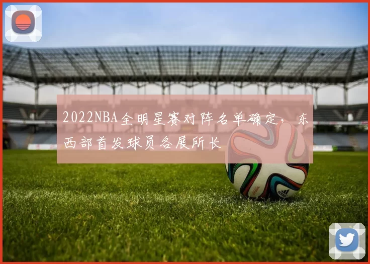 2022NBA全明星赛对阵名单确定，东西部首发球员各展所长