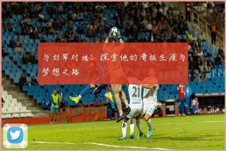 与刘军对话：探索他的滑板生涯与梦想之路