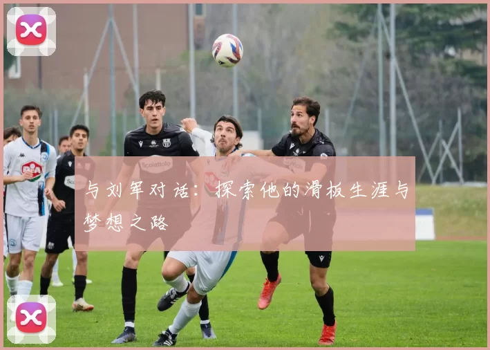 与刘军对话：探索他的滑板生涯与梦想之路