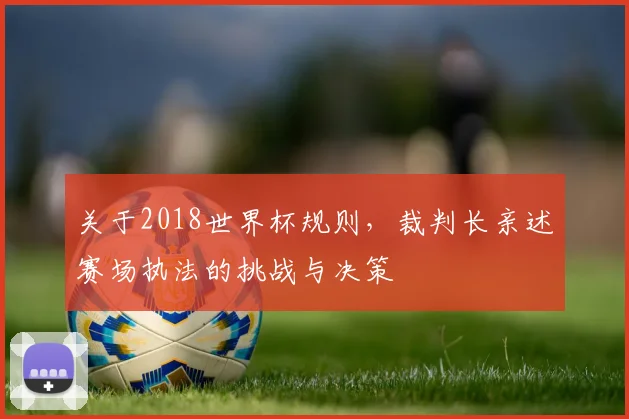 关于2018世界杯规则,裁判长亲述赛场执法的挑战与决策