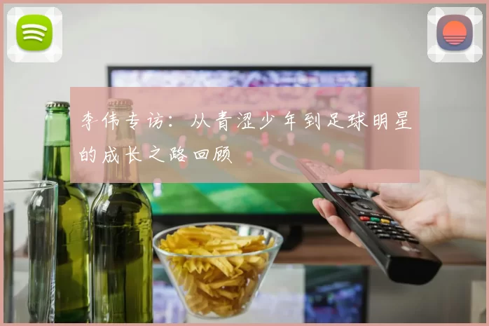 李伟专访：从青涩少年到足球明星的成长之路回顾