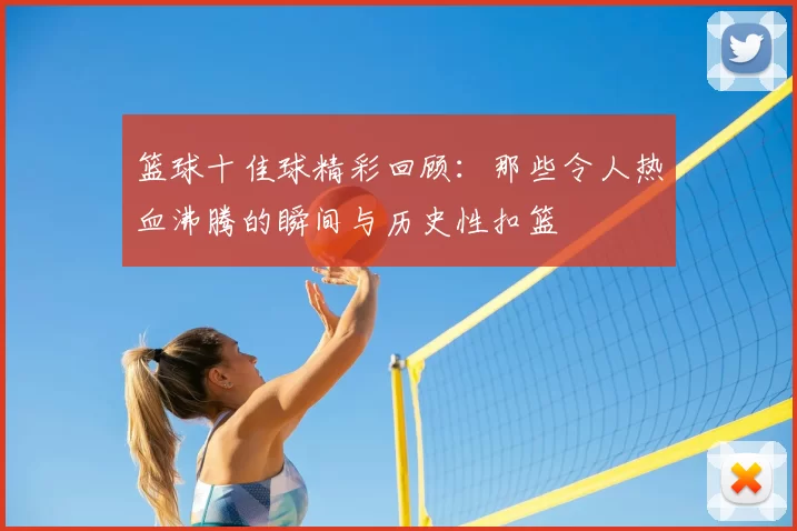 篮球十佳球精彩回顾：那些令人热血沸腾的瞬间与历史性扣篮